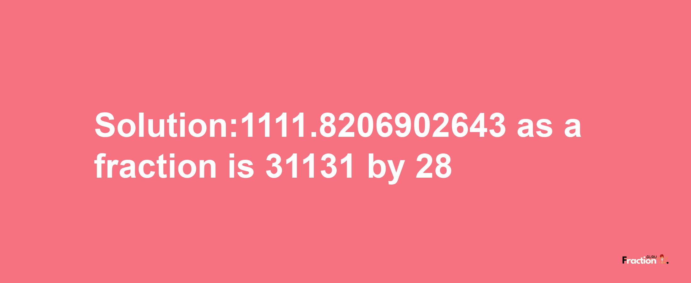 Solution:1111.8206902643 as a fraction is 31131/28