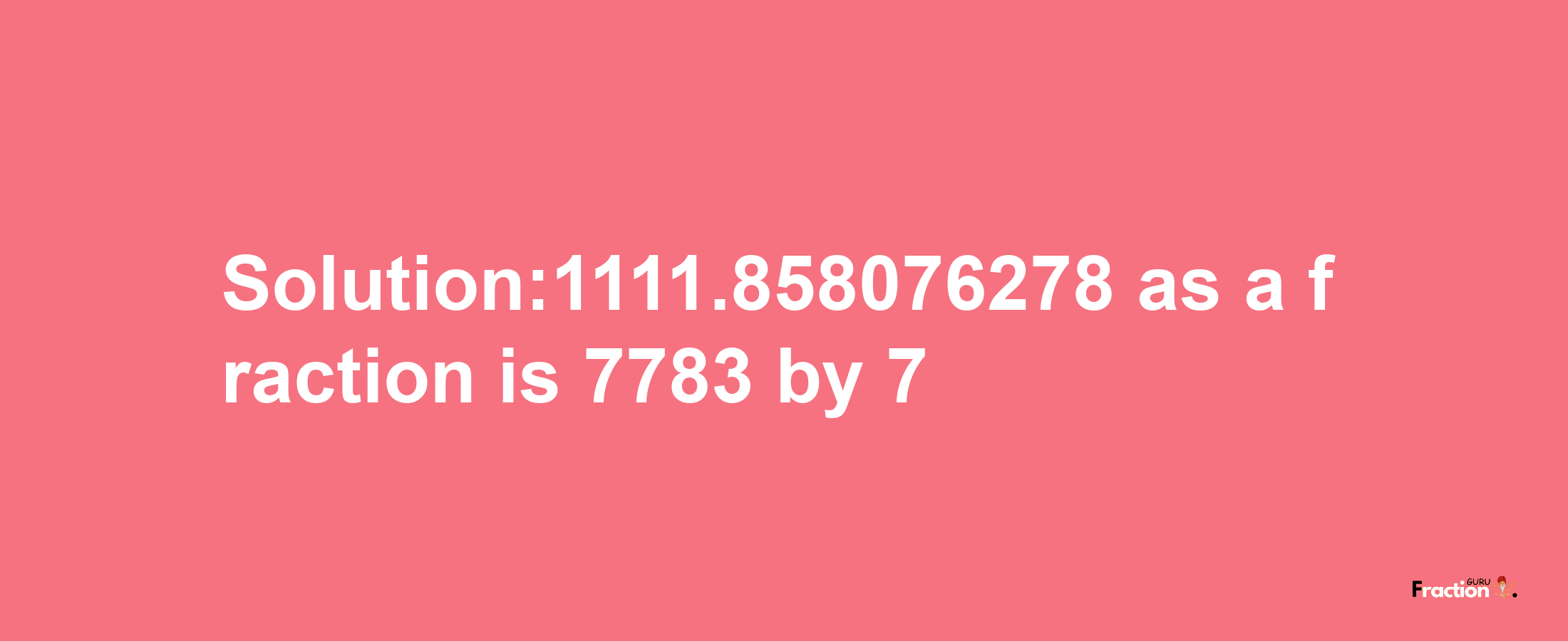 Solution:1111.858076278 as a fraction is 7783/7