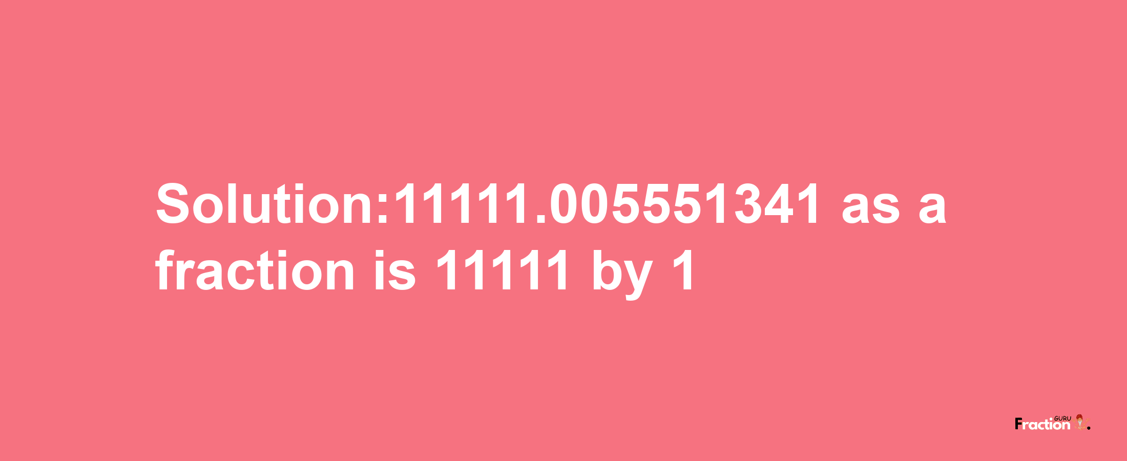 Solution:11111.005551341 as a fraction is 11111/1