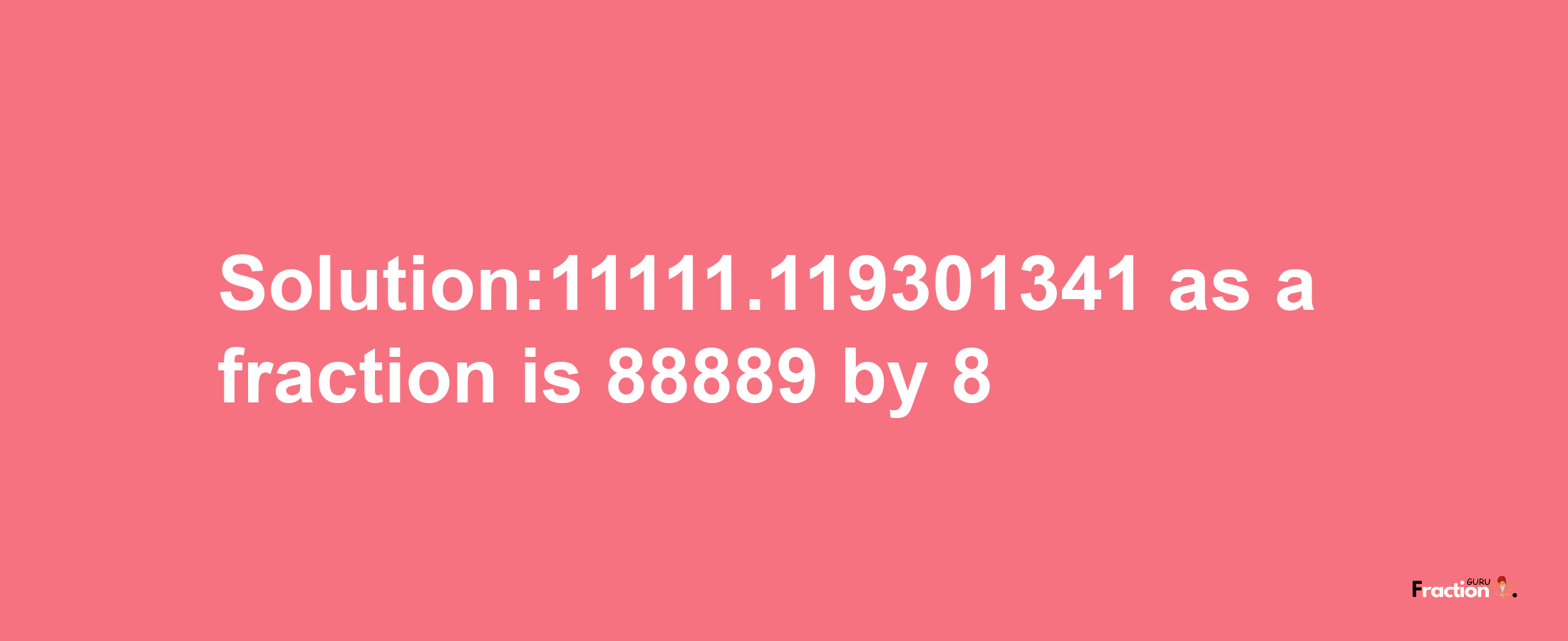 Solution:11111.119301341 as a fraction is 88889/8