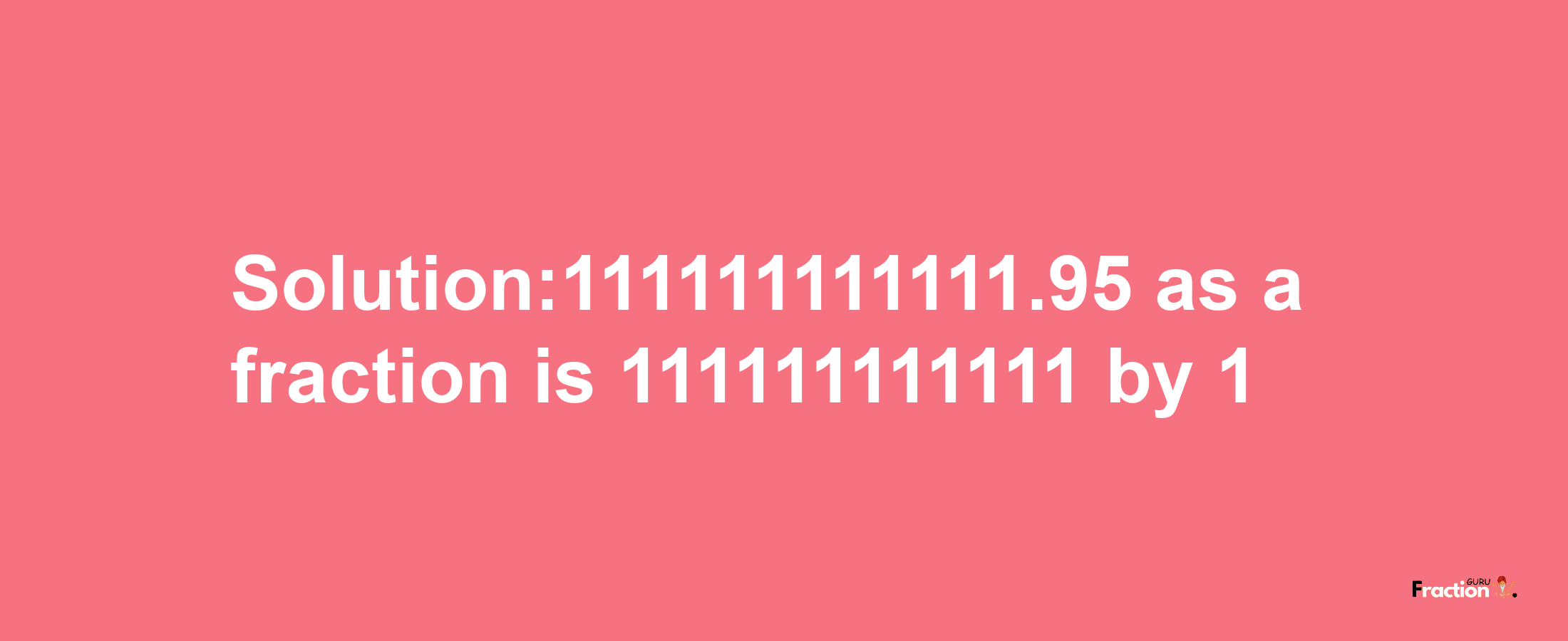 Solution:111111111111.95 as a fraction is 111111111111/1