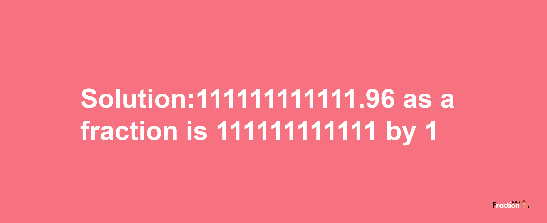 Solution:111111111111.96 as a fraction is 111111111111/1