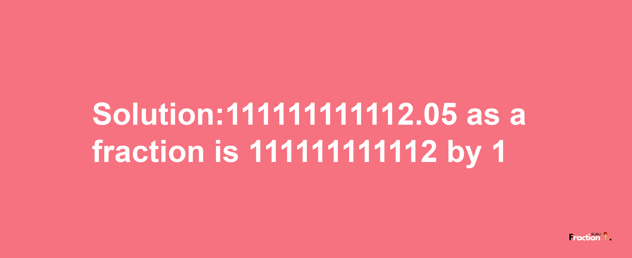 Solution:111111111112.05 as a fraction is 111111111112/1