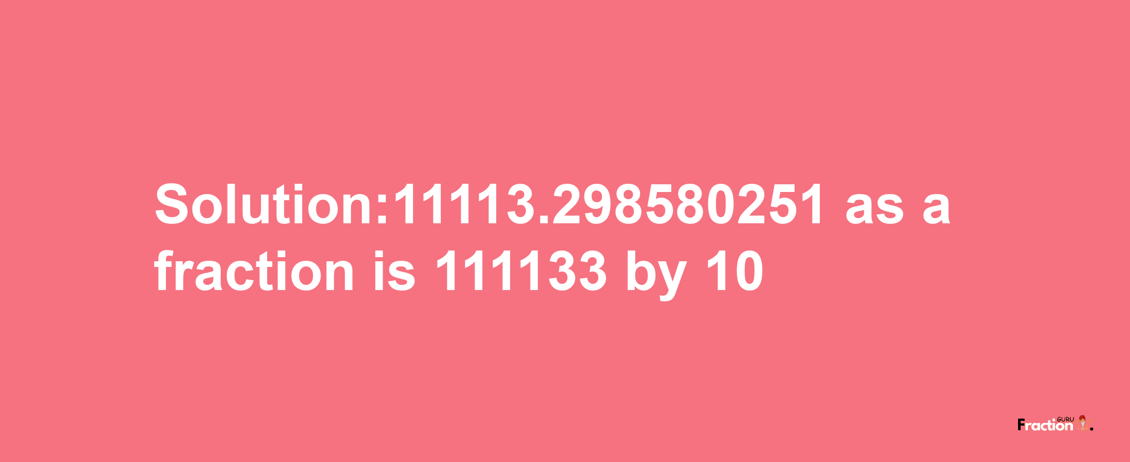 Solution:11113.298580251 as a fraction is 111133/10