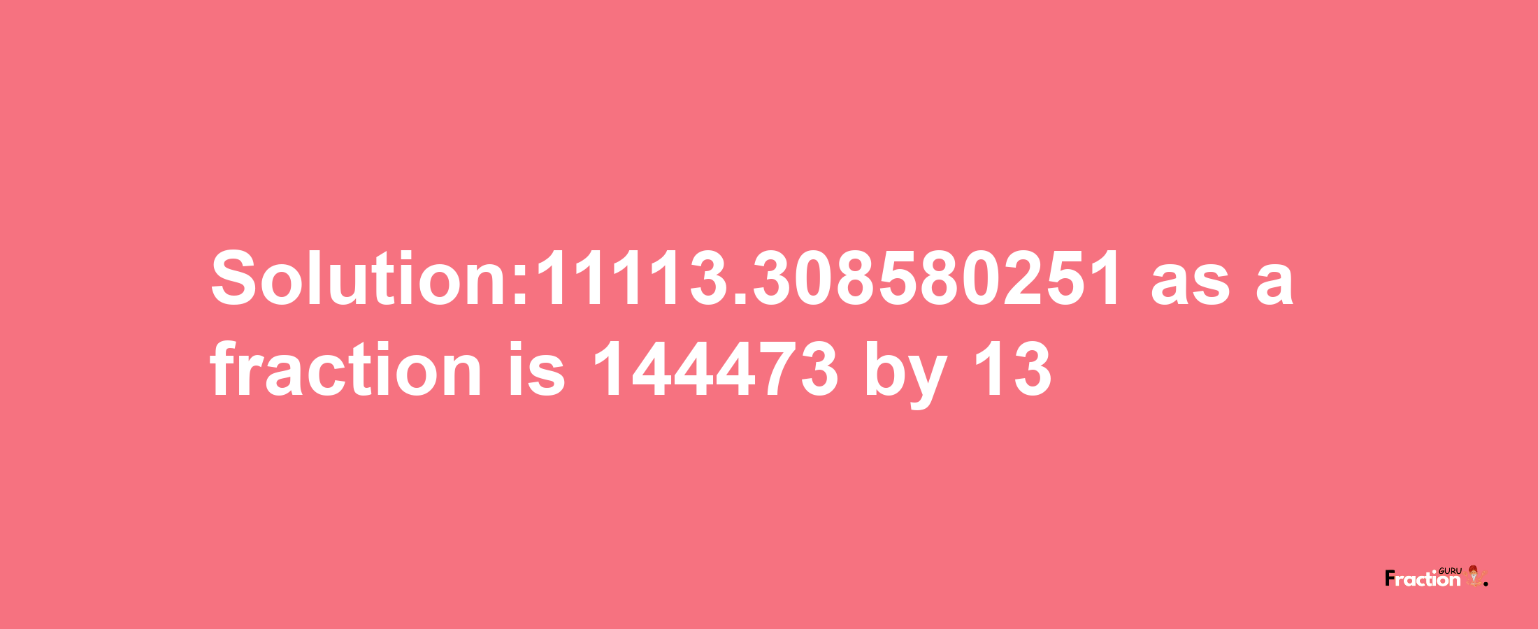 Solution:11113.308580251 as a fraction is 144473/13