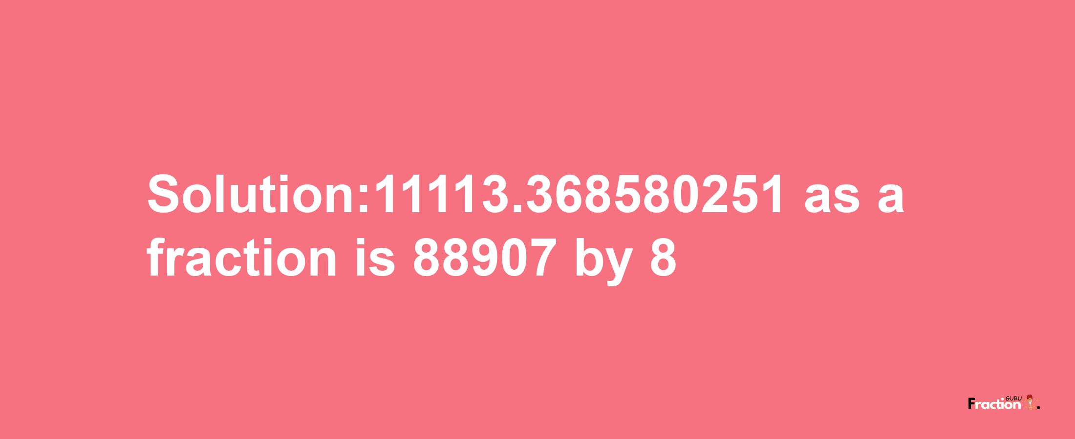 Solution:11113.368580251 as a fraction is 88907/8