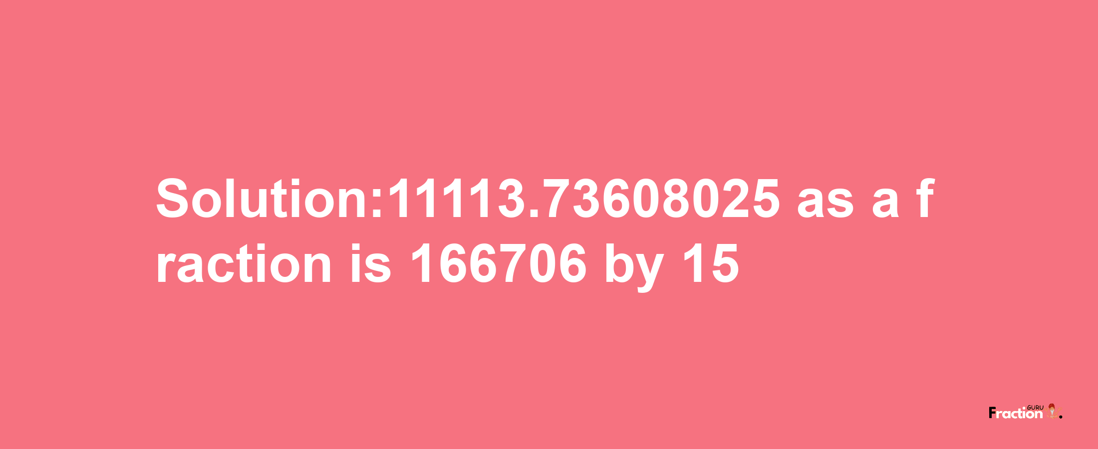 Solution:11113.73608025 as a fraction is 166706/15