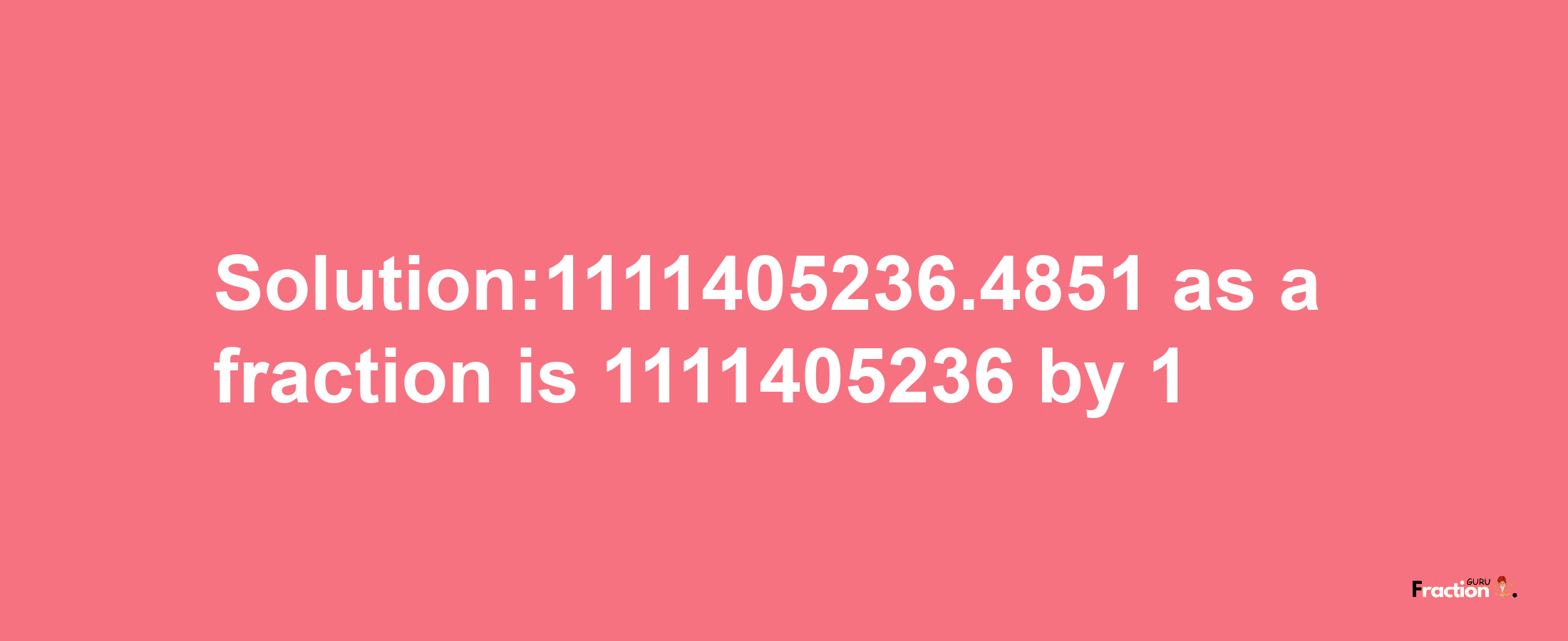 Solution:1111405236.4851 as a fraction is 1111405236/1