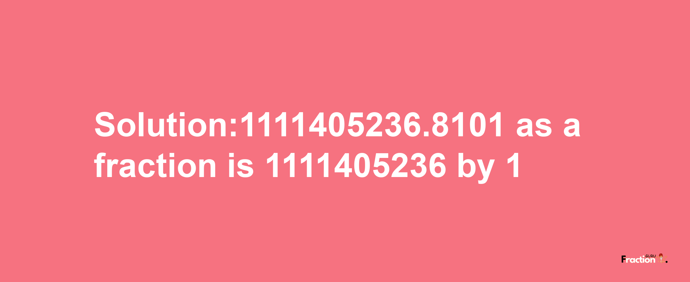 Solution:1111405236.8101 as a fraction is 1111405236/1