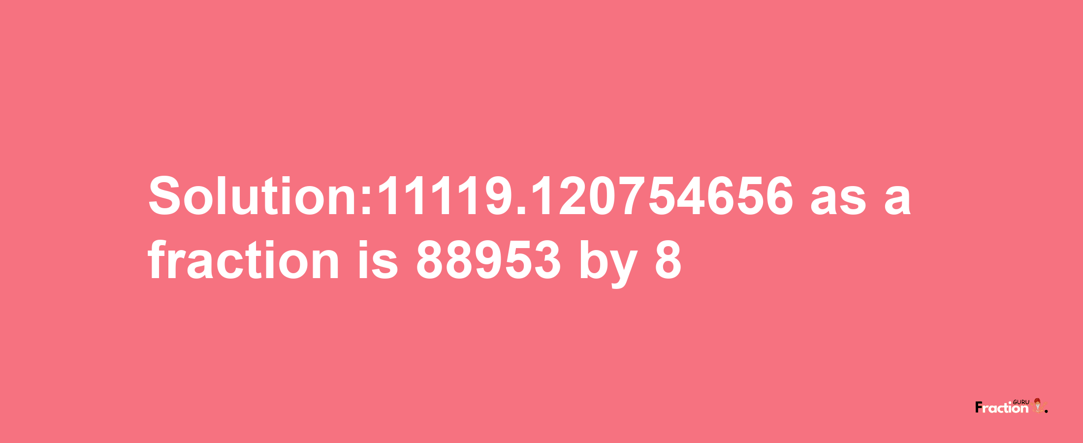 Solution:11119.120754656 as a fraction is 88953/8