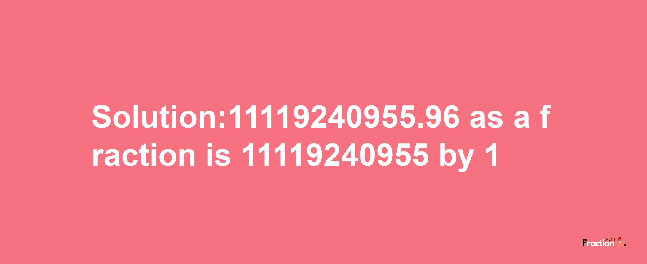 Solution:11119240955.96 as a fraction is 11119240955/1