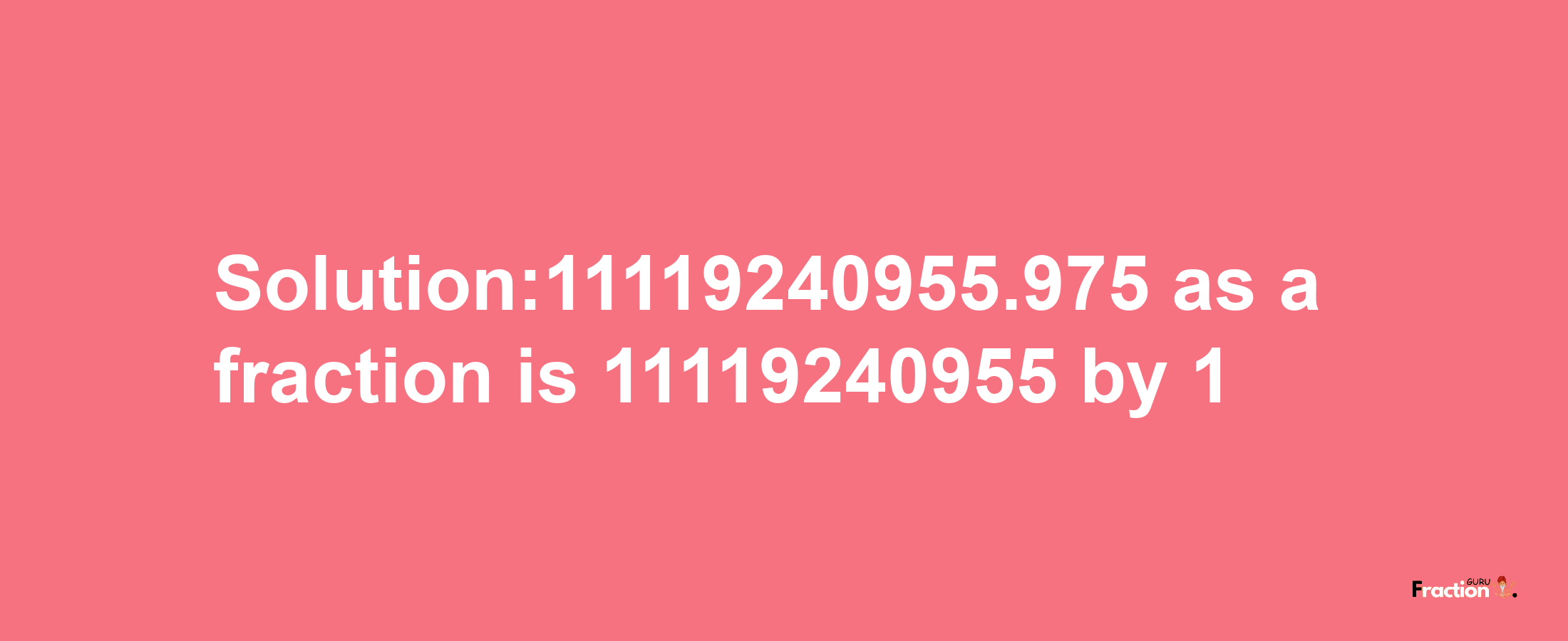 Solution:11119240955.975 as a fraction is 11119240955/1