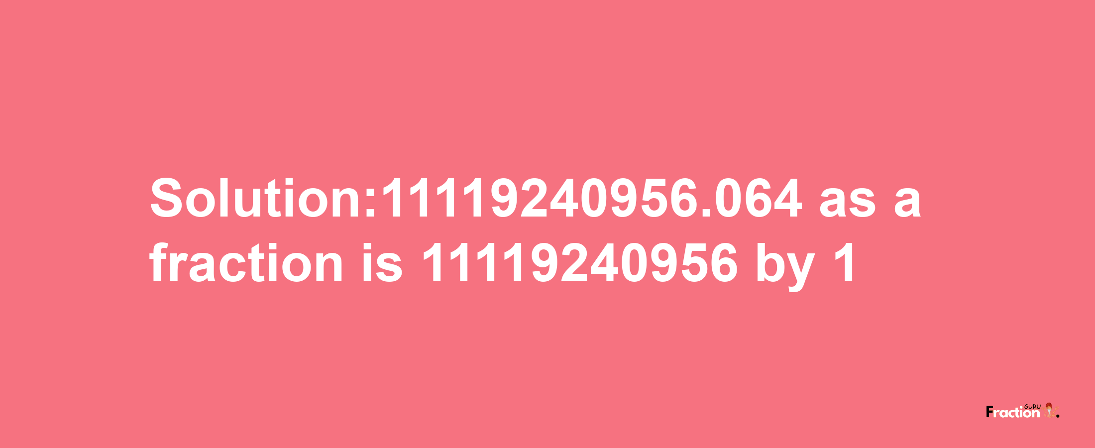 Solution:11119240956.064 as a fraction is 11119240956/1