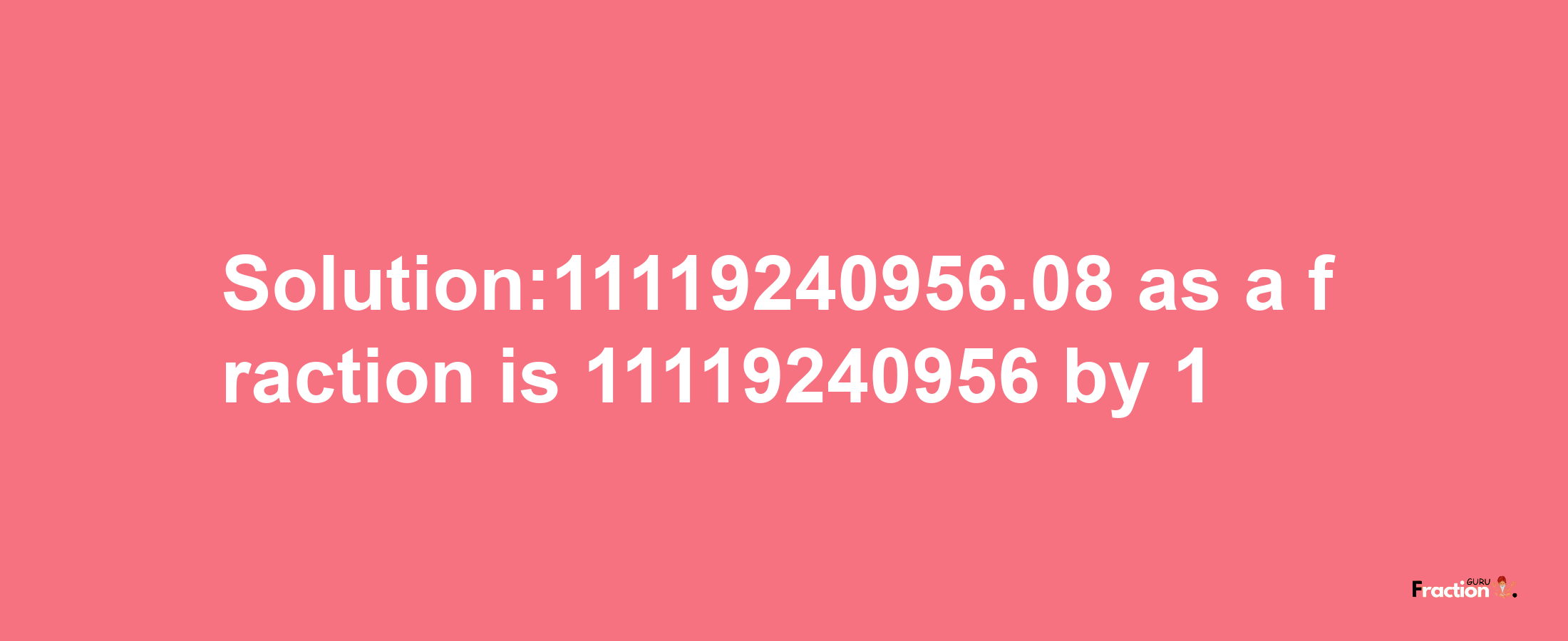 Solution:11119240956.08 as a fraction is 11119240956/1