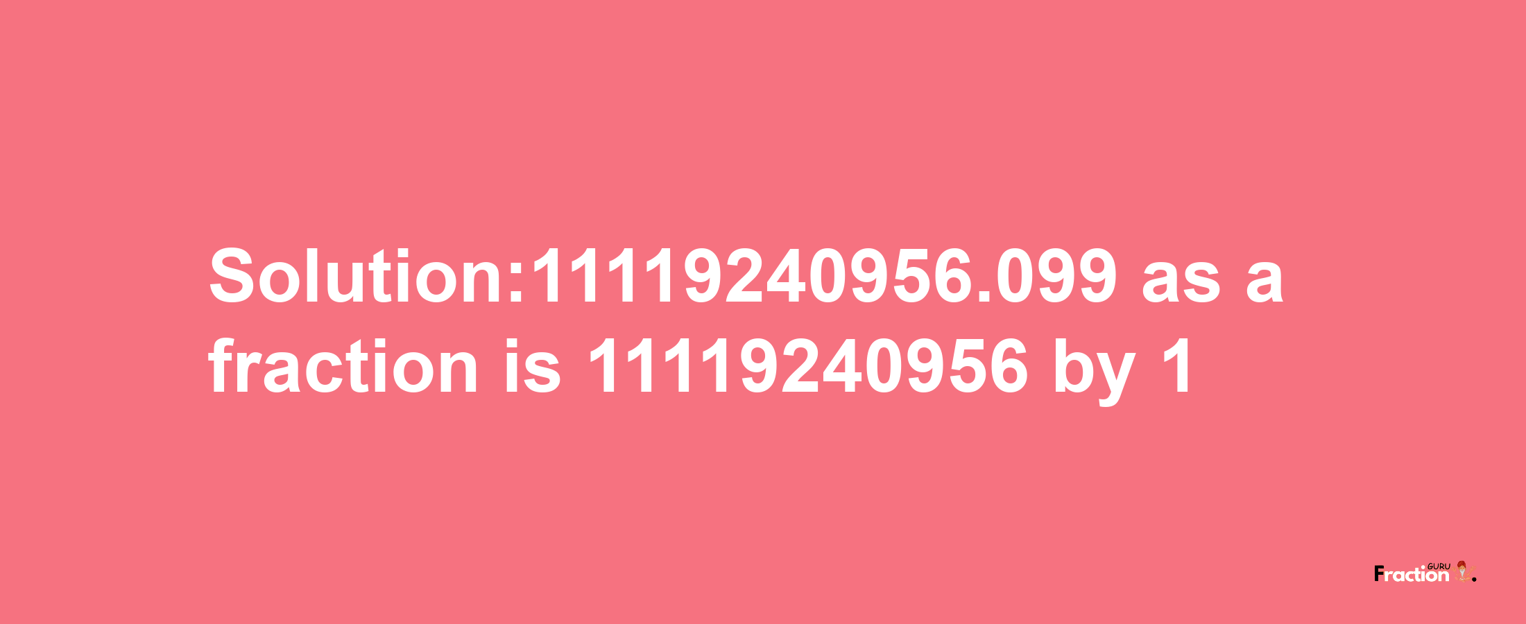 Solution:11119240956.099 as a fraction is 11119240956/1