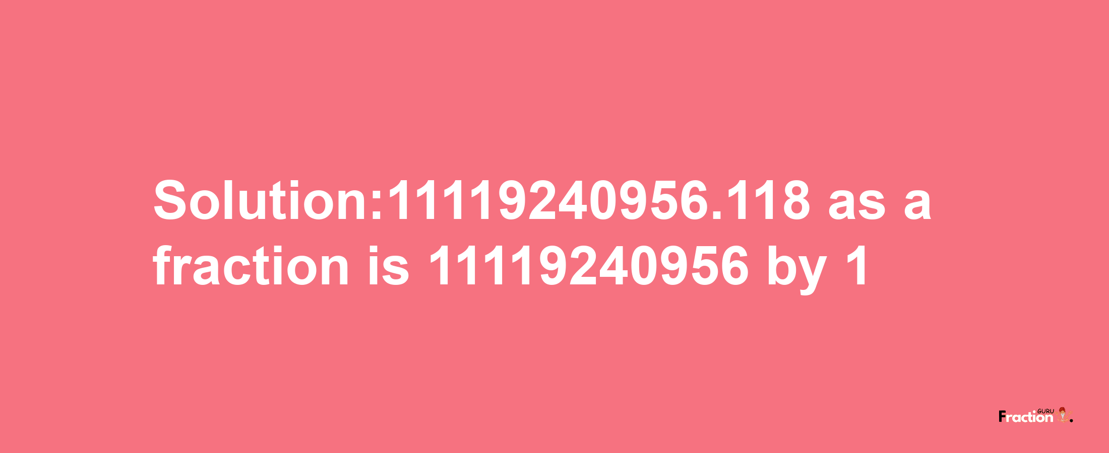 Solution:11119240956.118 as a fraction is 11119240956/1