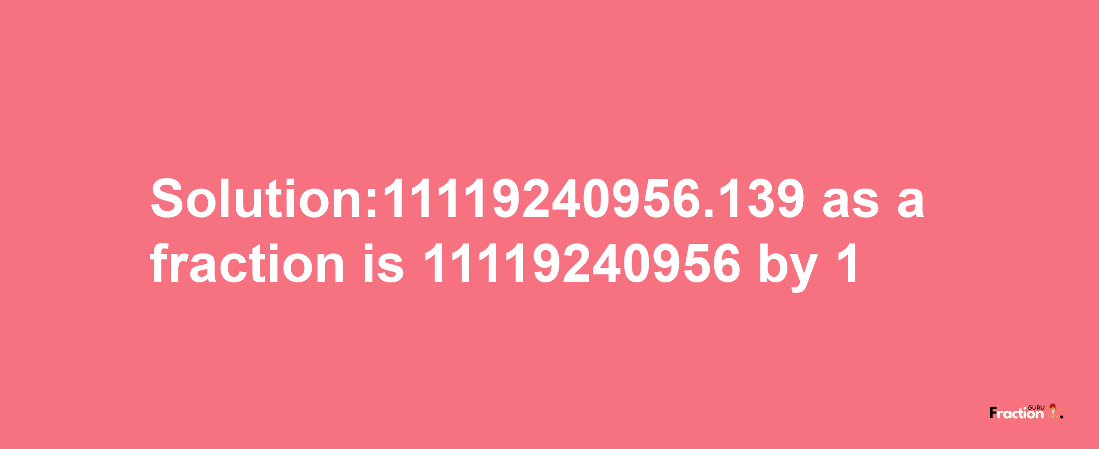 Solution:11119240956.139 as a fraction is 11119240956/1