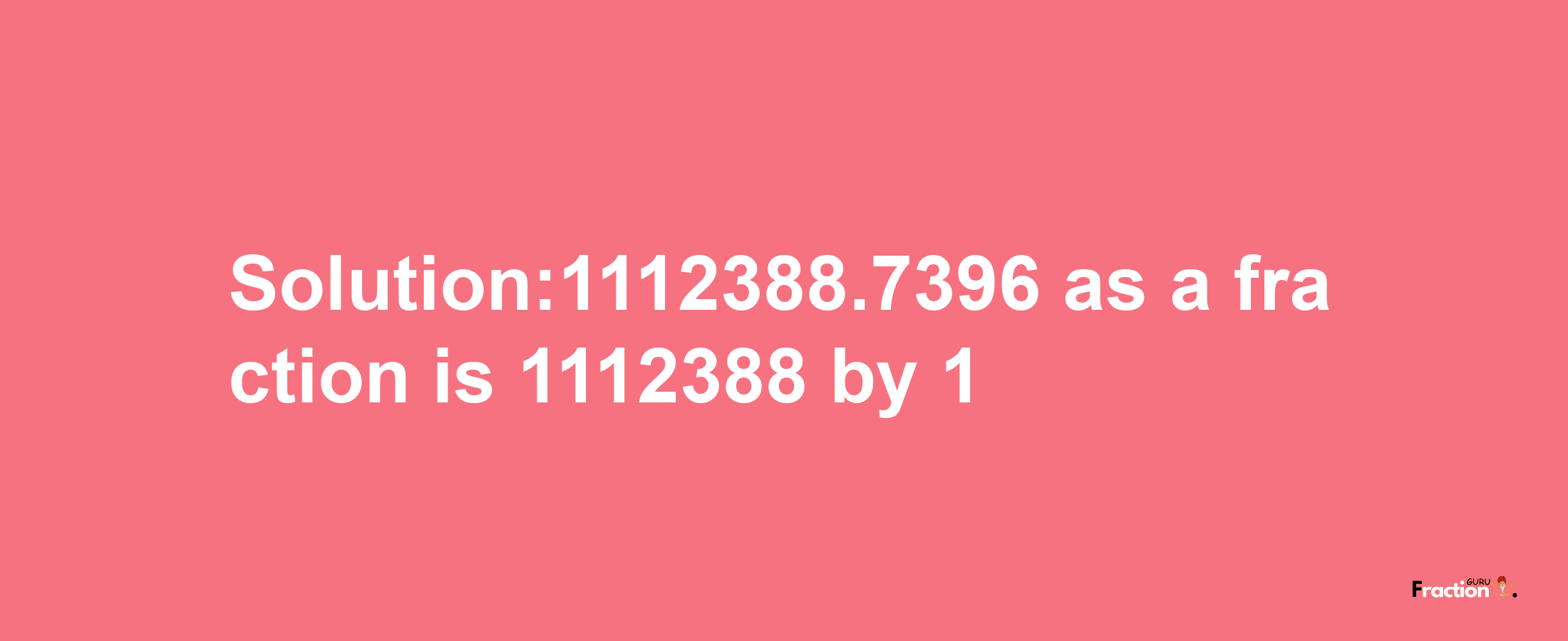 Solution:1112388.7396 as a fraction is 1112388/1