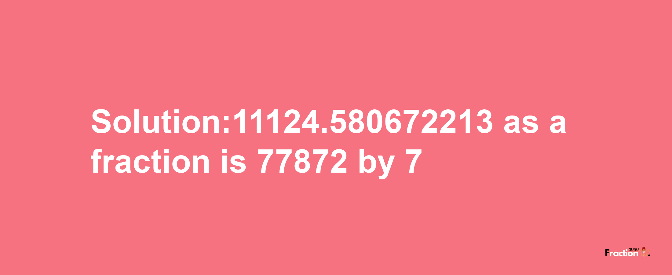 Solution:11124.580672213 as a fraction is 77872/7