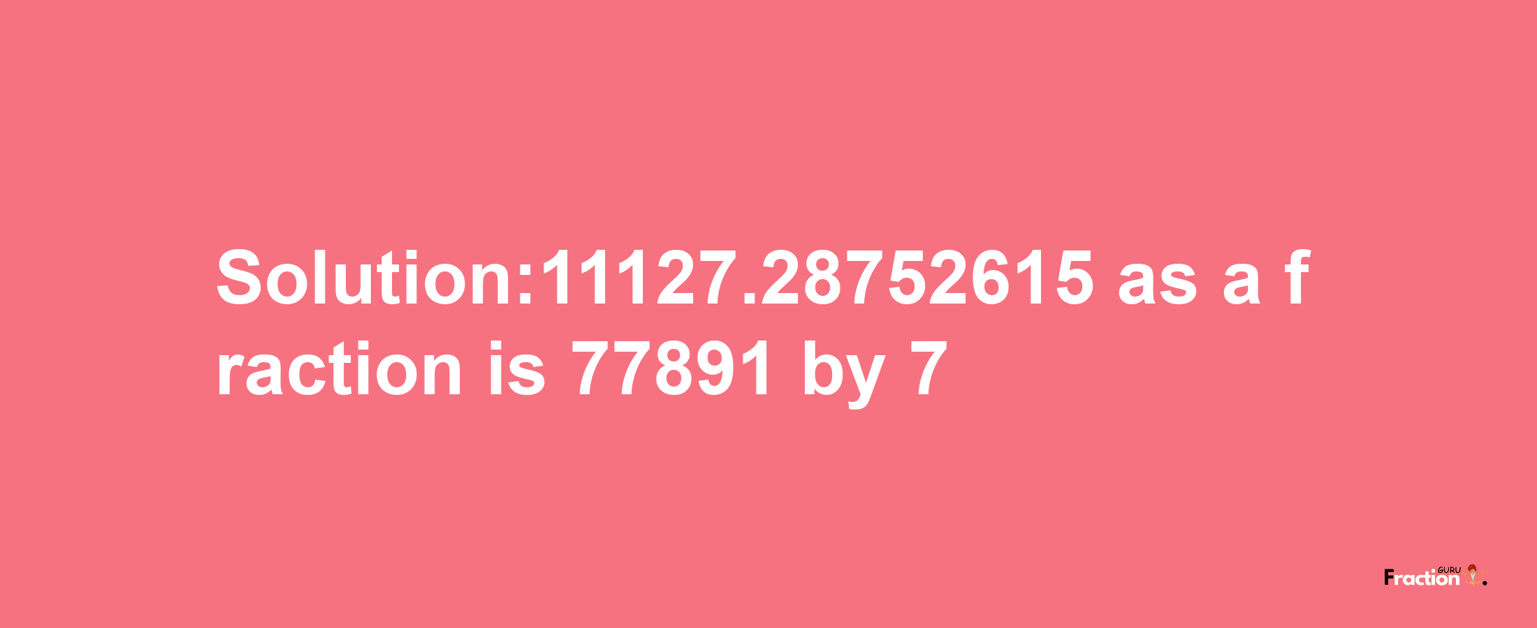 Solution:11127.28752615 as a fraction is 77891/7