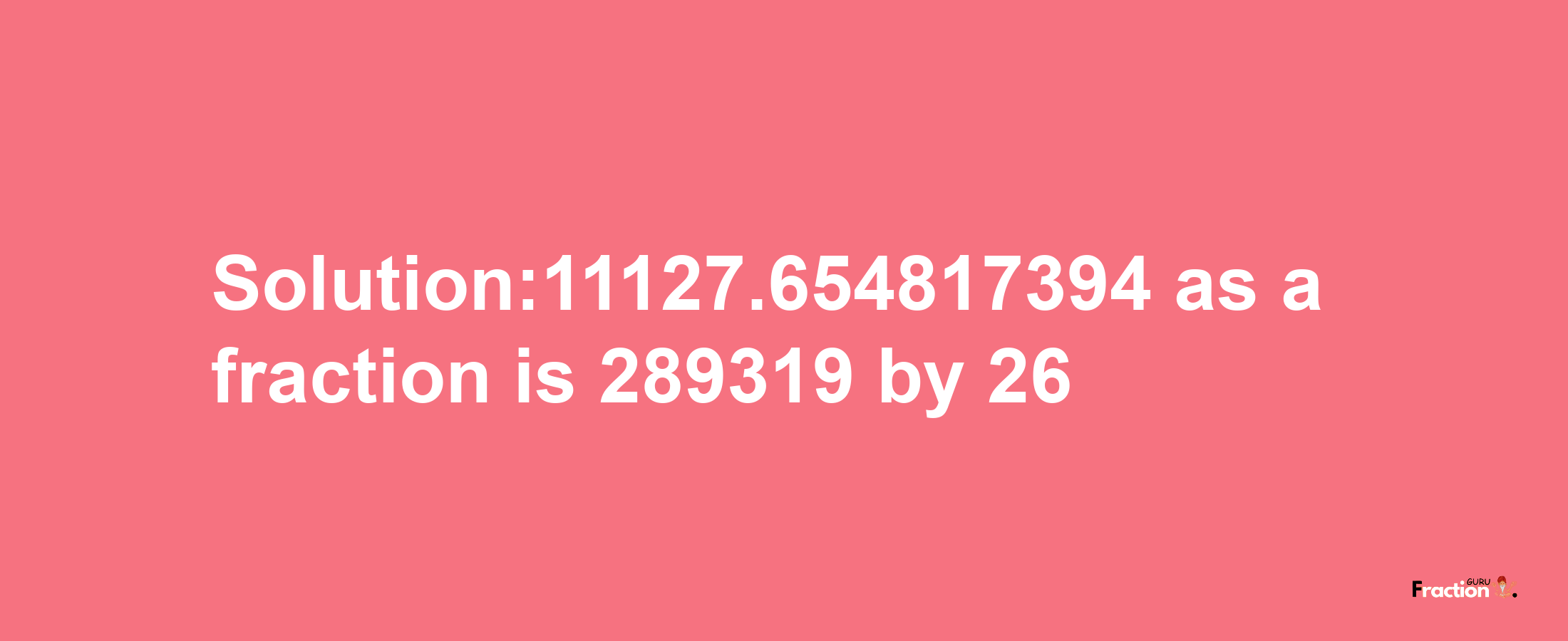 Solution:11127.654817394 as a fraction is 289319/26