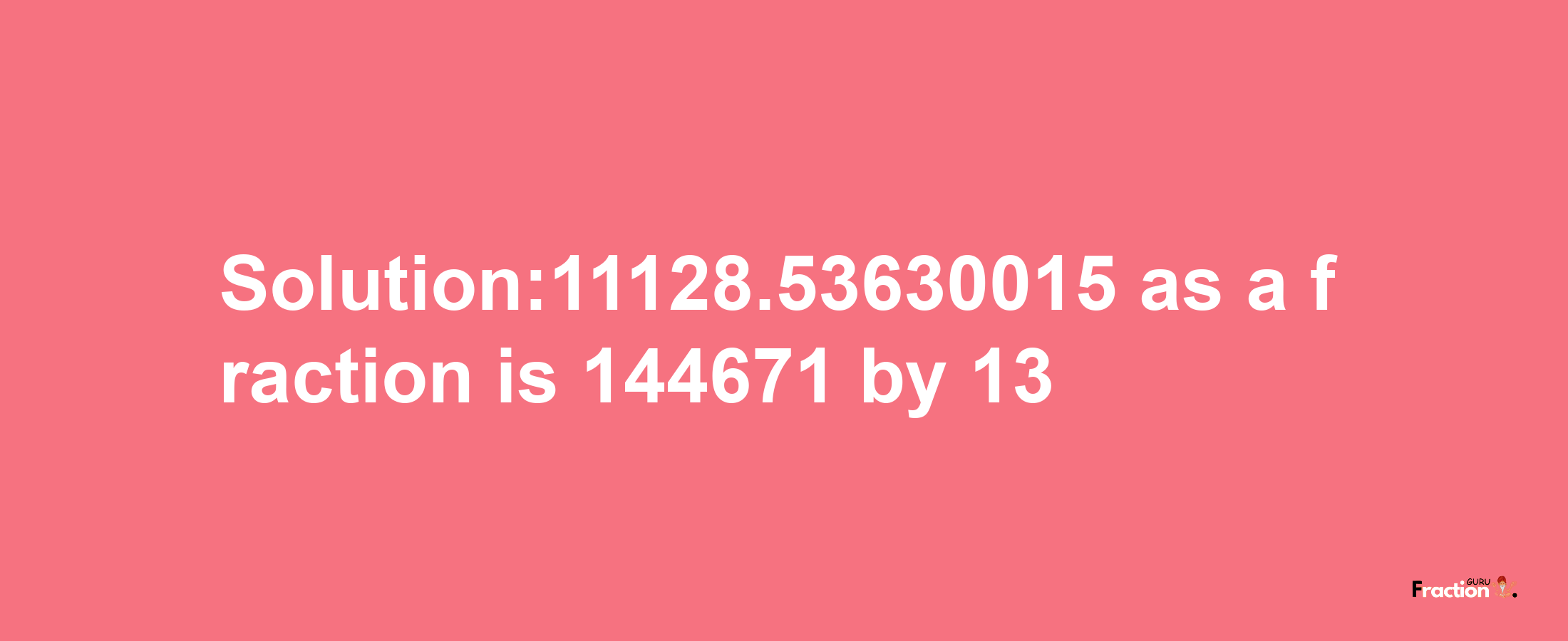 Solution:11128.53630015 as a fraction is 144671/13