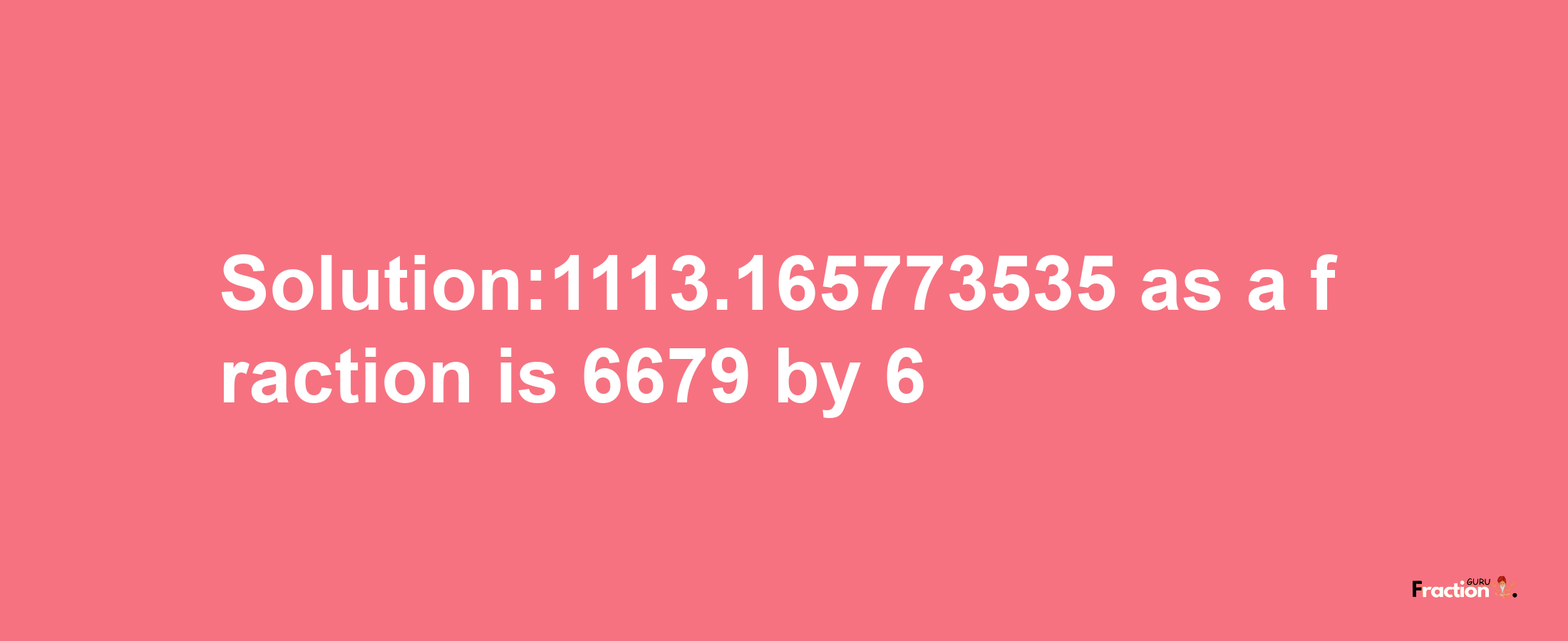 Solution:1113.165773535 as a fraction is 6679/6