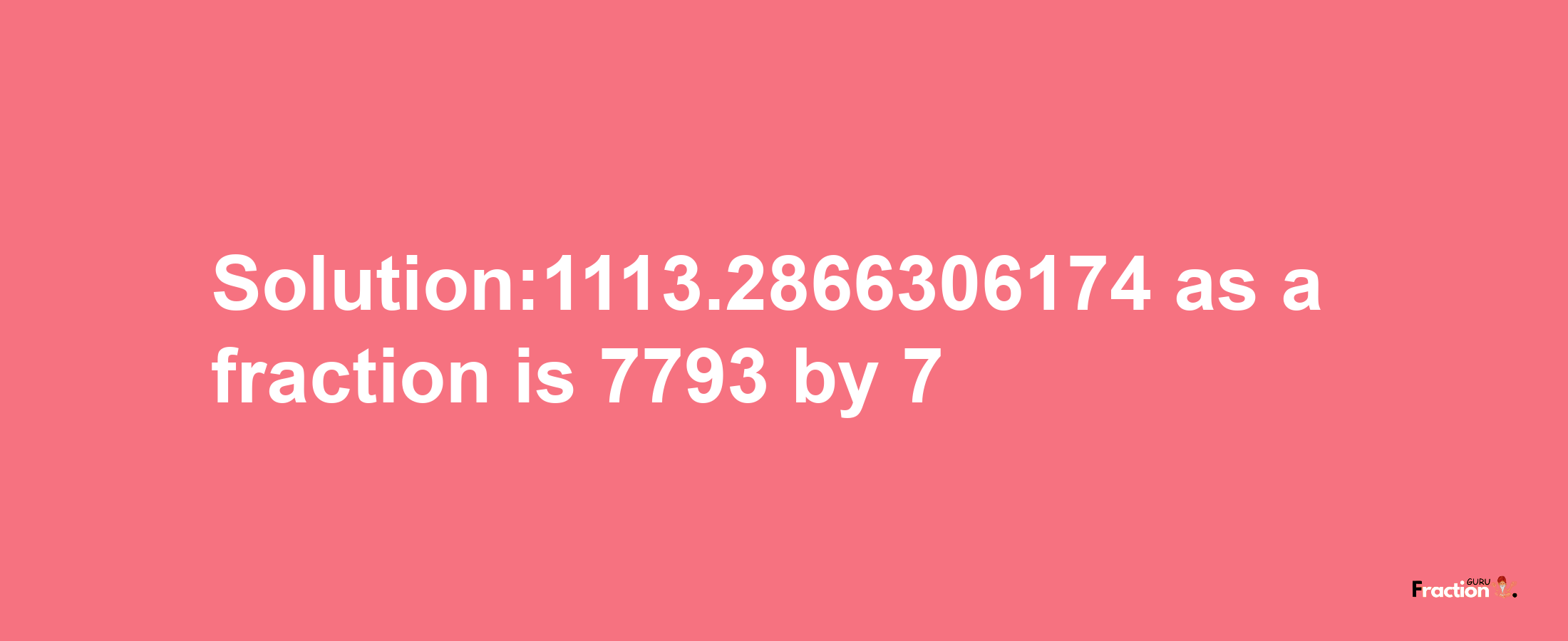 Solution:1113.2866306174 as a fraction is 7793/7