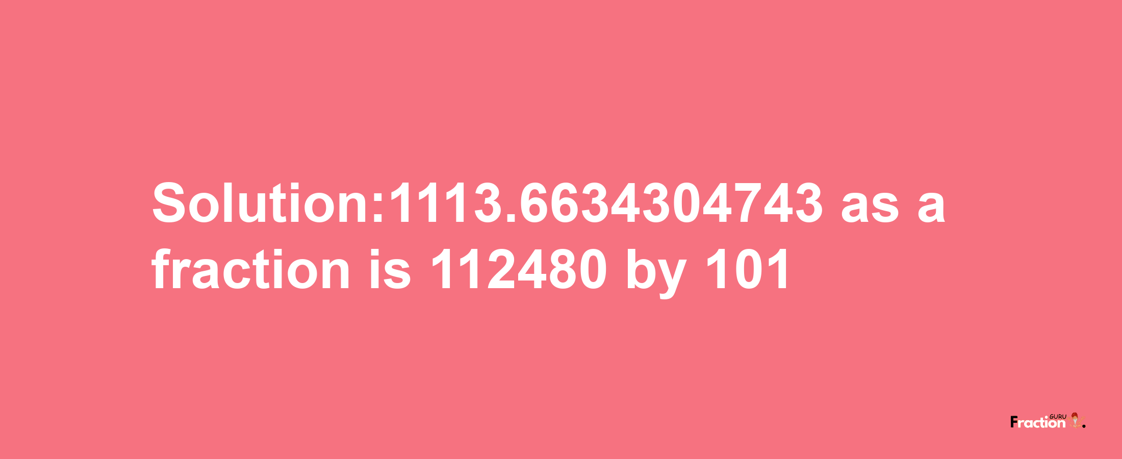 Solution:1113.6634304743 as a fraction is 112480/101