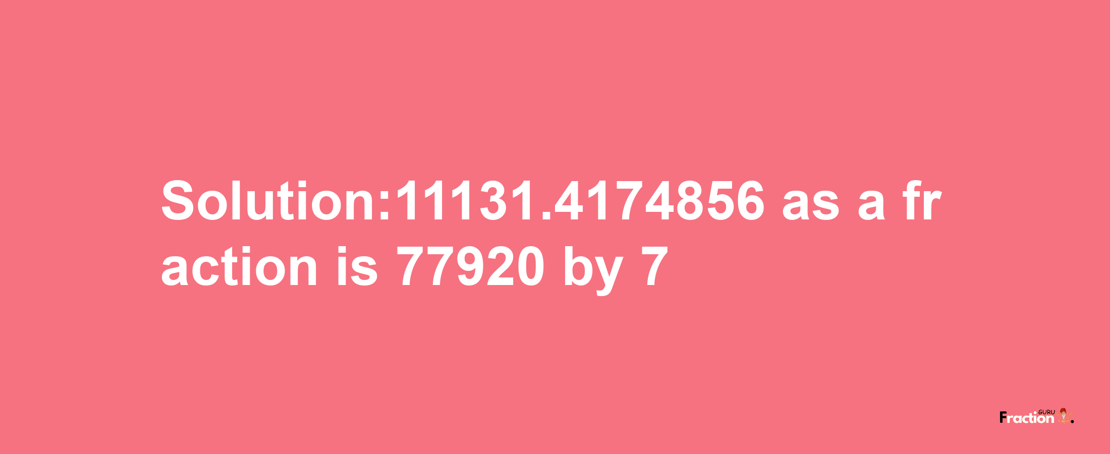 Solution:11131.4174856 as a fraction is 77920/7