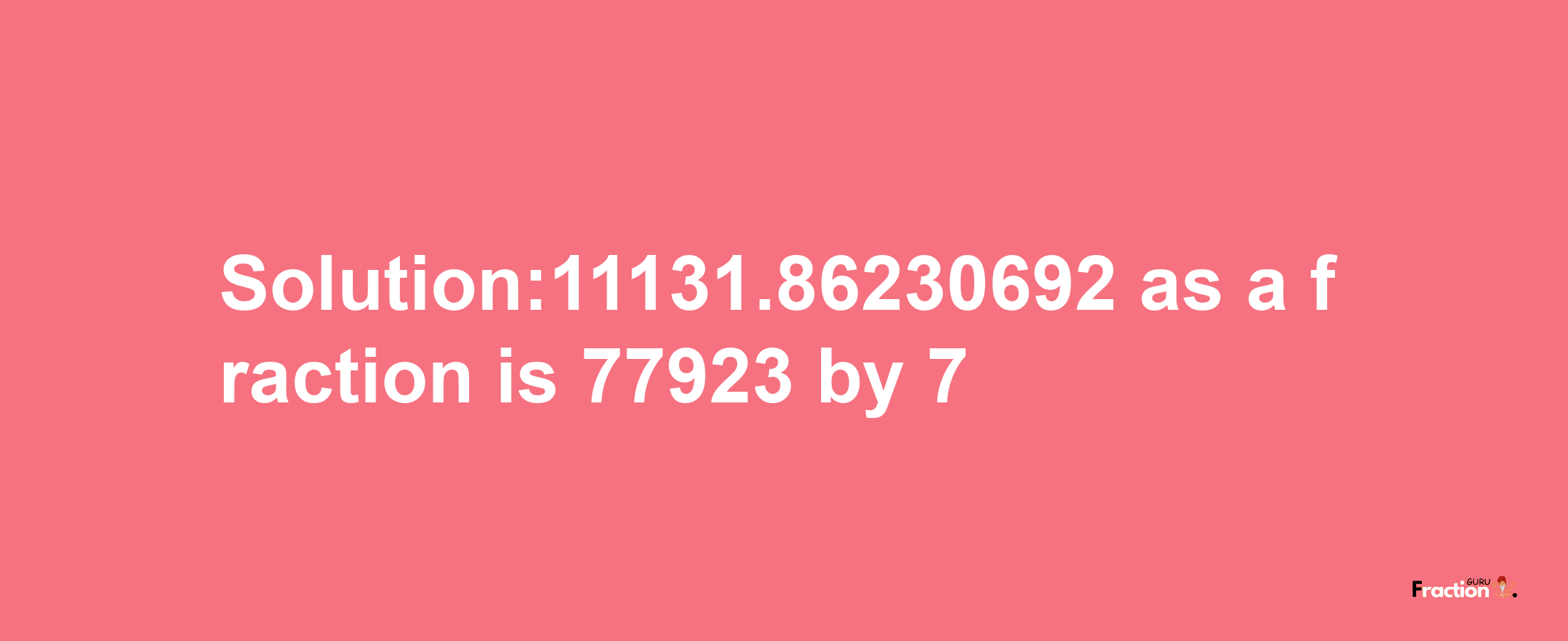 Solution:11131.86230692 as a fraction is 77923/7