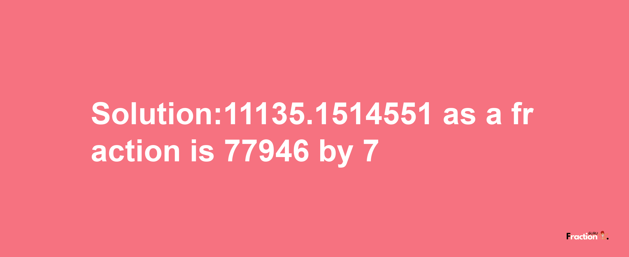 Solution:11135.1514551 as a fraction is 77946/7