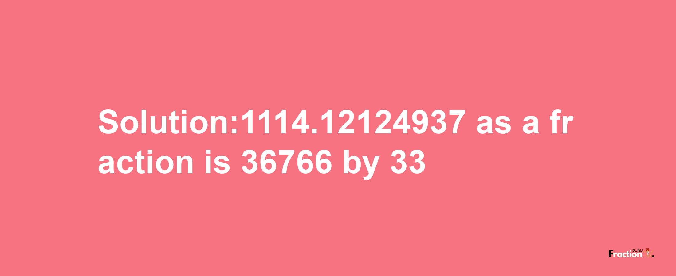 Solution:1114.12124937 as a fraction is 36766/33