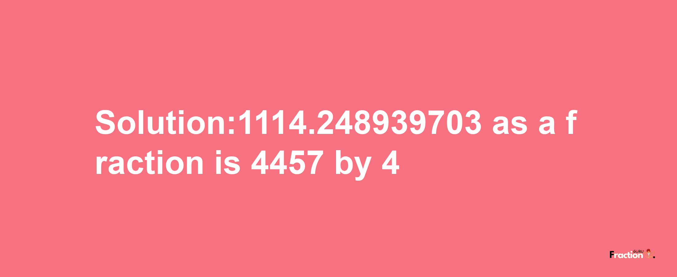 Solution:1114.248939703 as a fraction is 4457/4