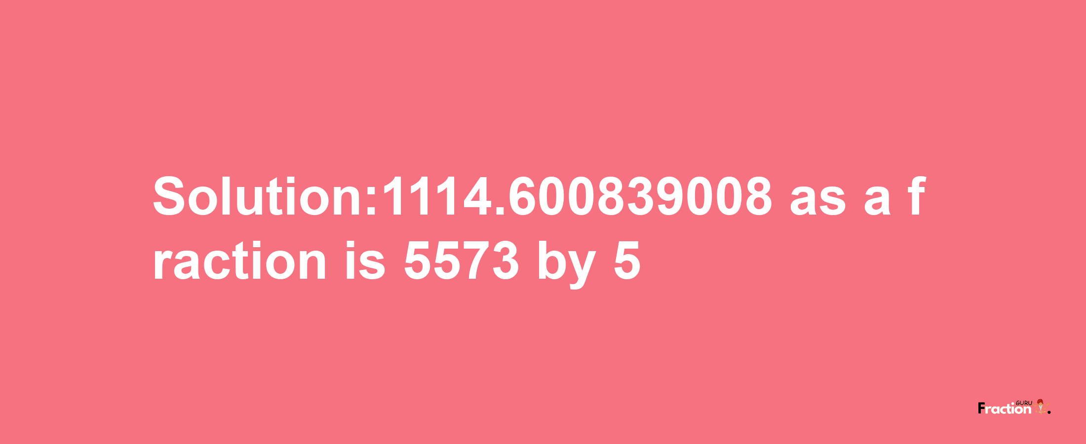 Solution:1114.600839008 as a fraction is 5573/5