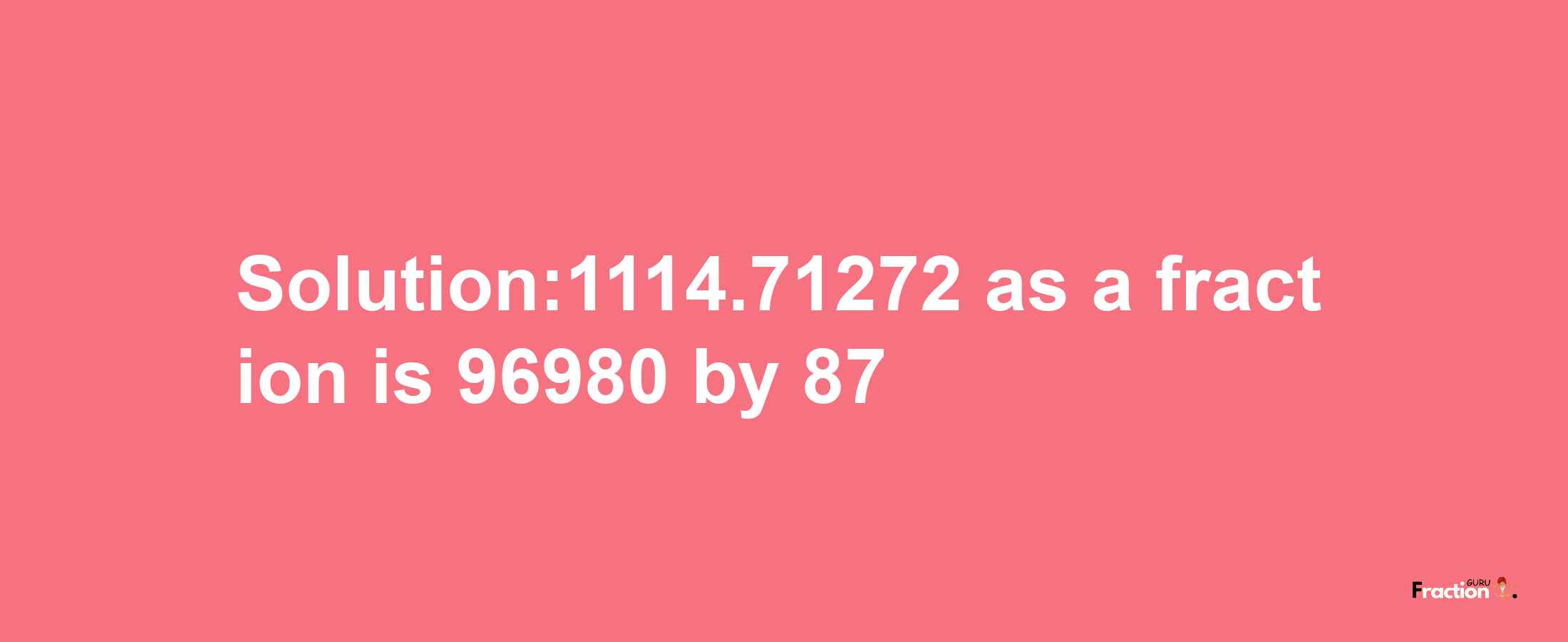 Solution:1114.71272 as a fraction is 96980/87