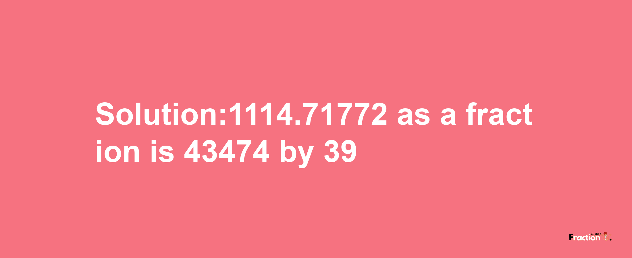 Solution:1114.71772 as a fraction is 43474/39