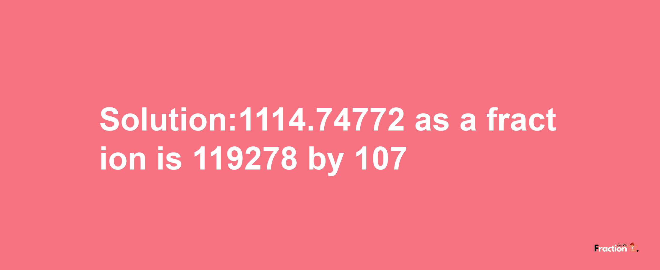 Solution:1114.74772 as a fraction is 119278/107