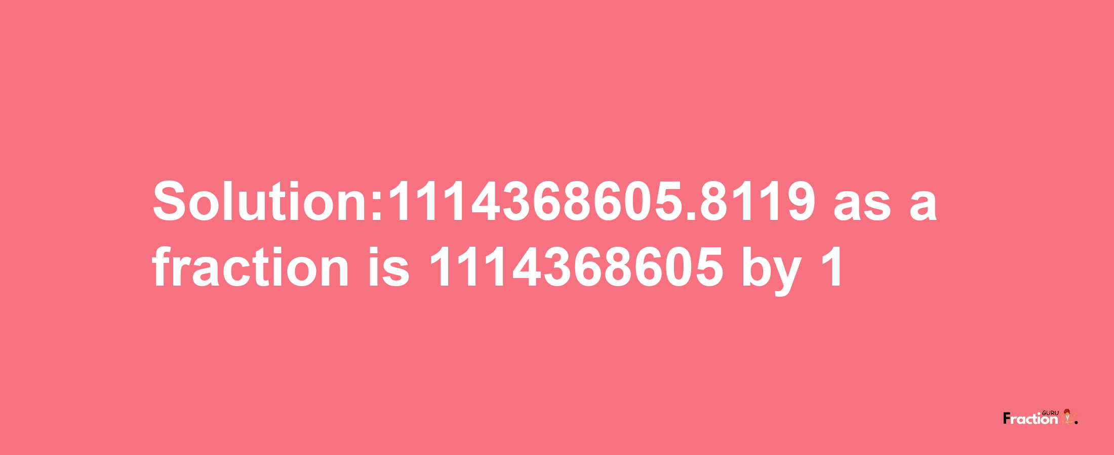 Solution:1114368605.8119 as a fraction is 1114368605/1