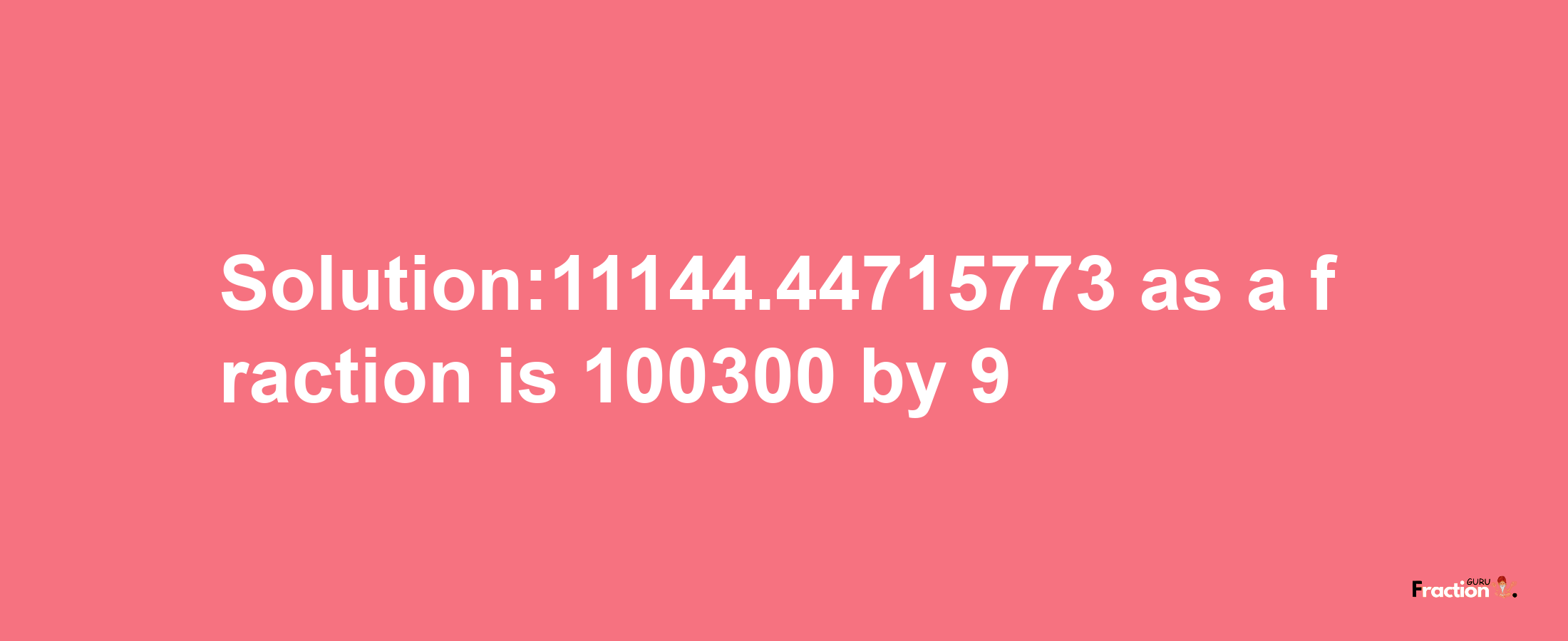 Solution:11144.44715773 as a fraction is 100300/9