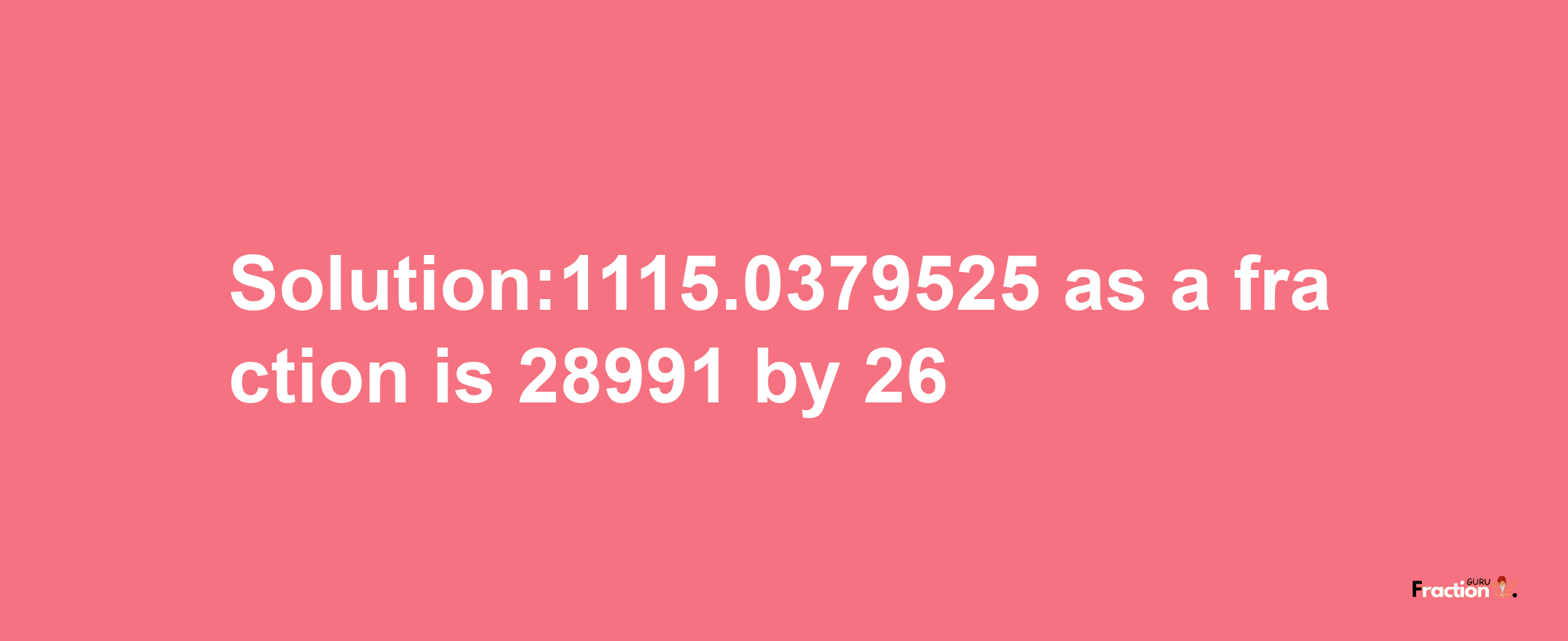 Solution:1115.0379525 as a fraction is 28991/26