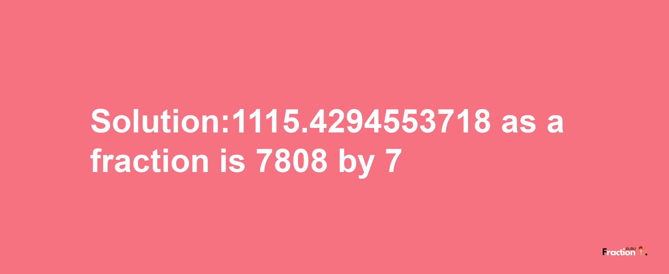 Solution:1115.4294553718 as a fraction is 7808/7