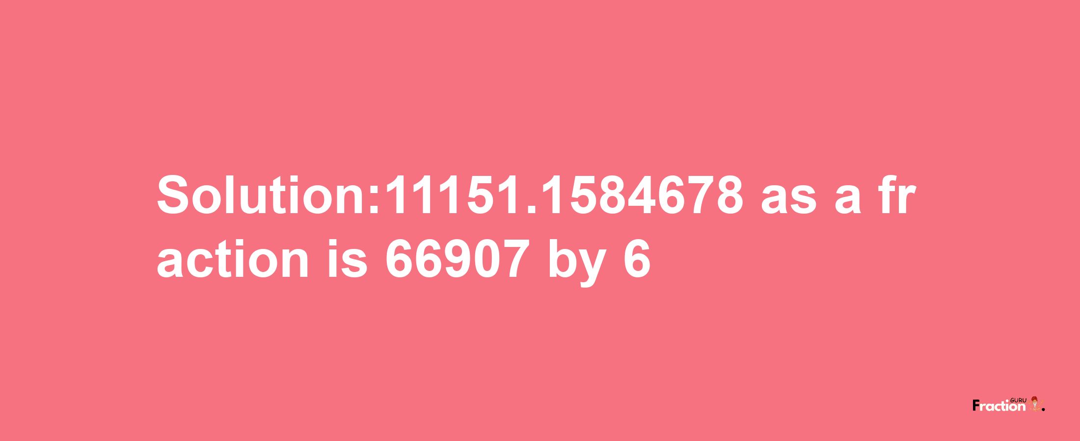 Solution:11151.1584678 as a fraction is 66907/6