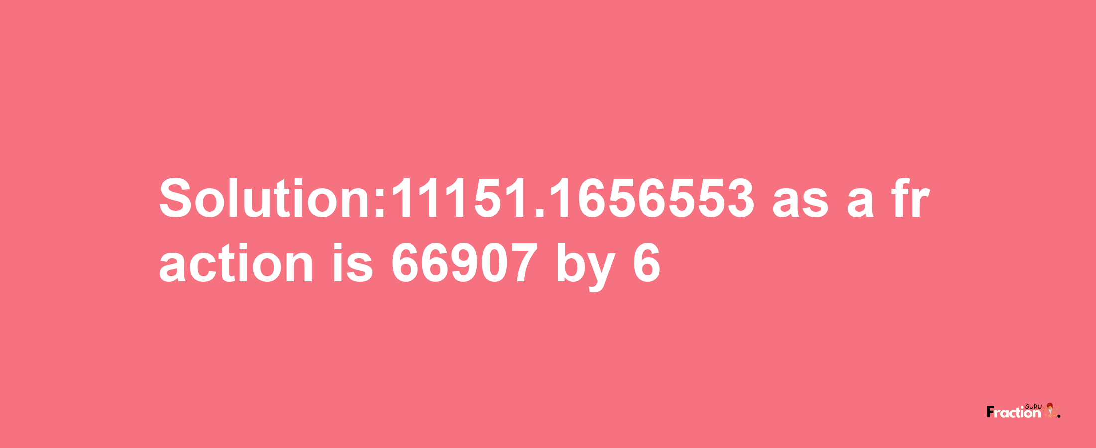 Solution:11151.1656553 as a fraction is 66907/6