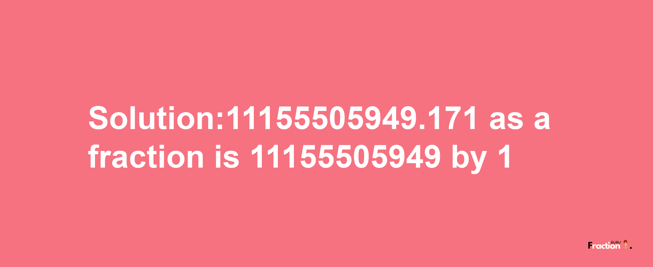 Solution:11155505949.171 as a fraction is 11155505949/1