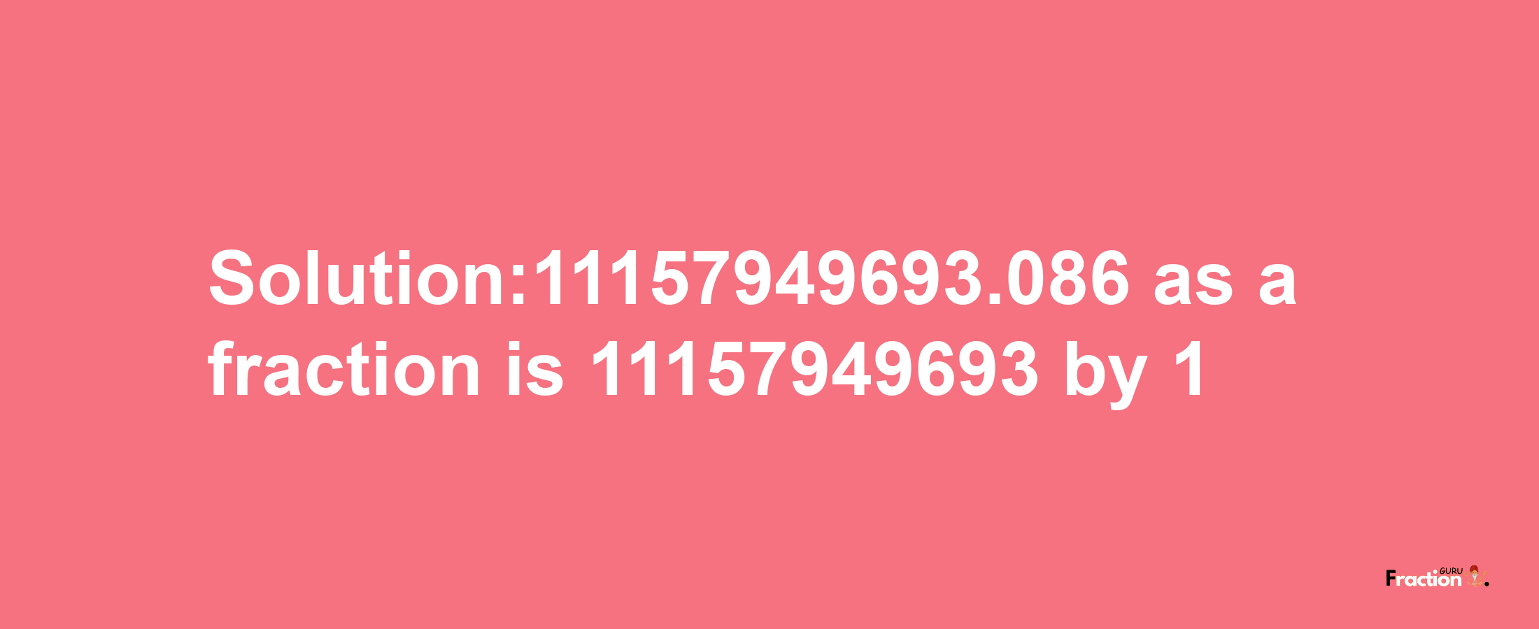 Solution:11157949693.086 as a fraction is 11157949693/1