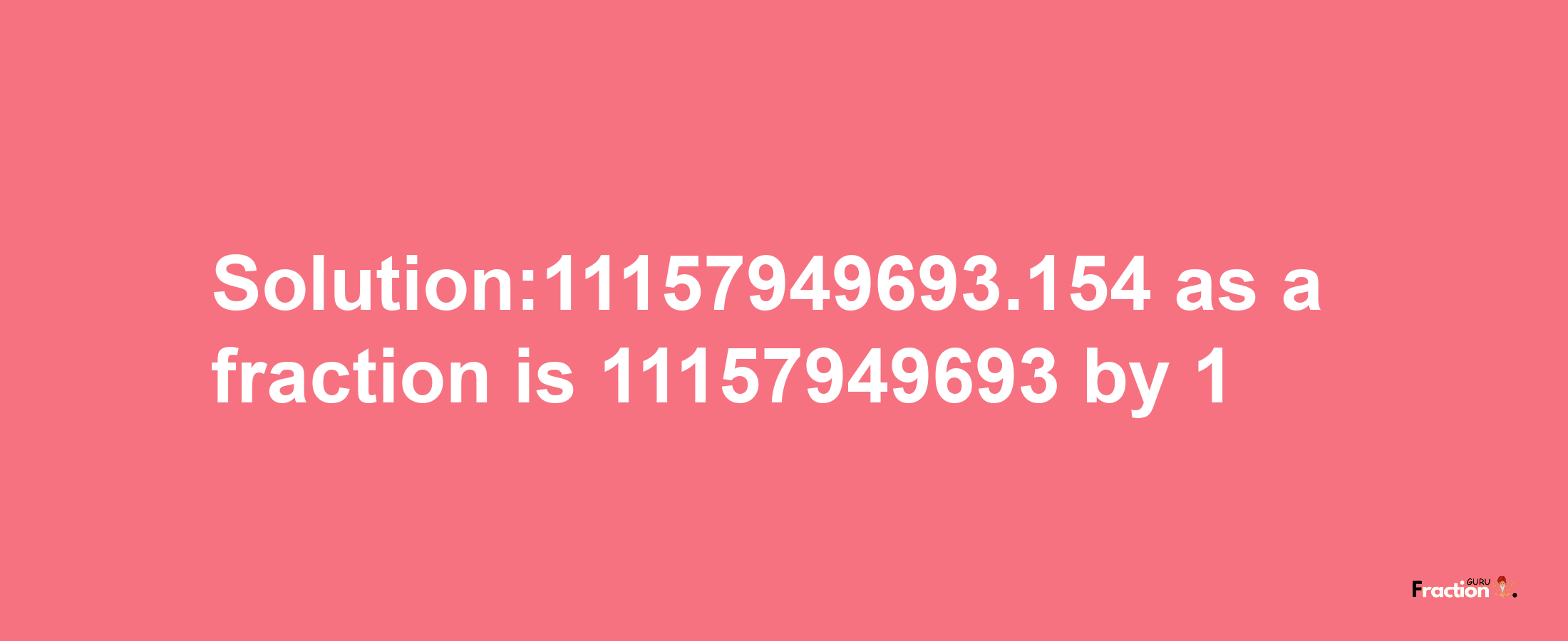 Solution:11157949693.154 as a fraction is 11157949693/1