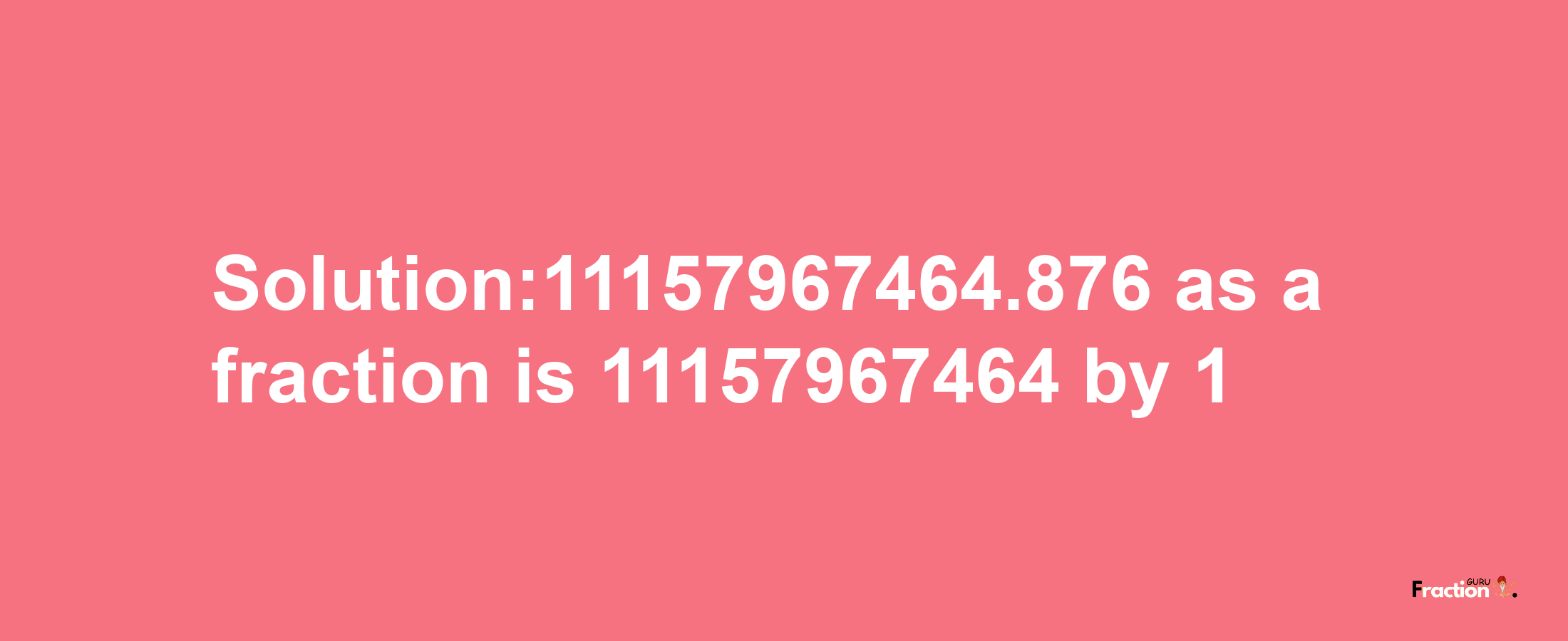 Solution:11157967464.876 as a fraction is 11157967464/1