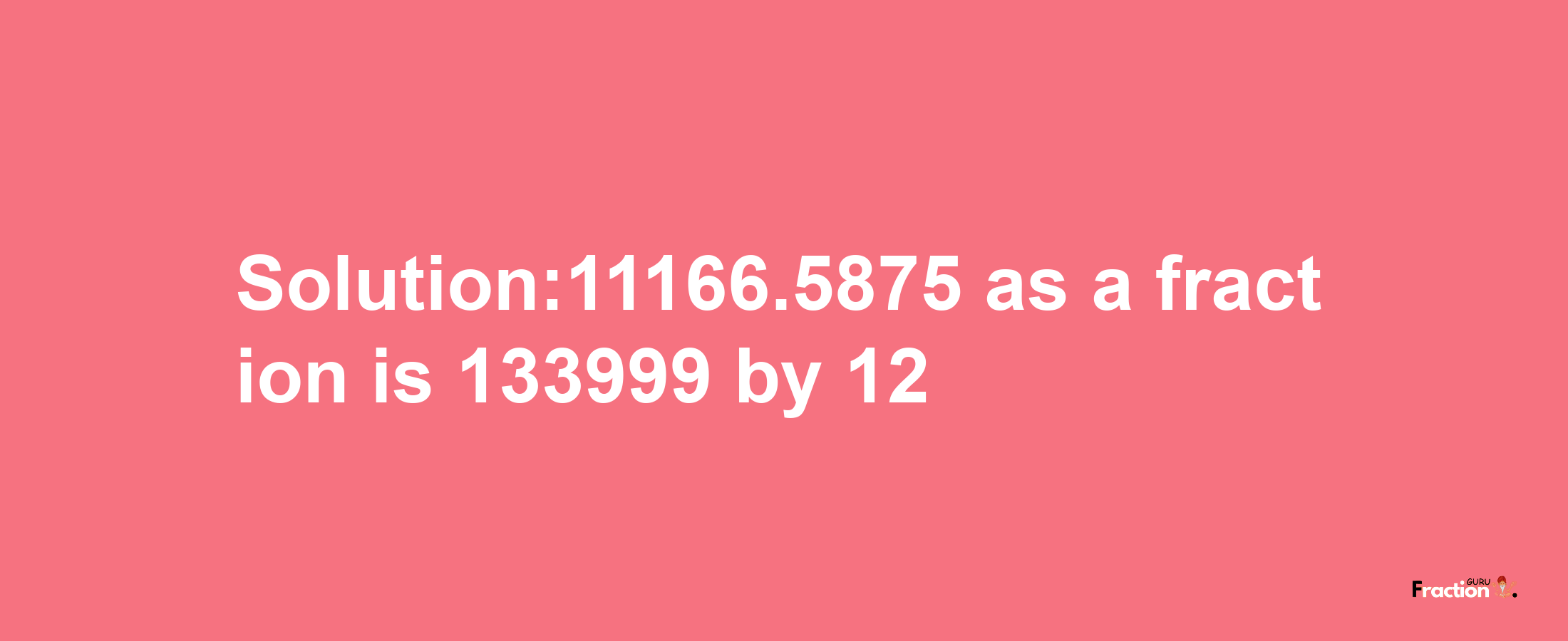 Solution:11166.5875 as a fraction is 133999/12