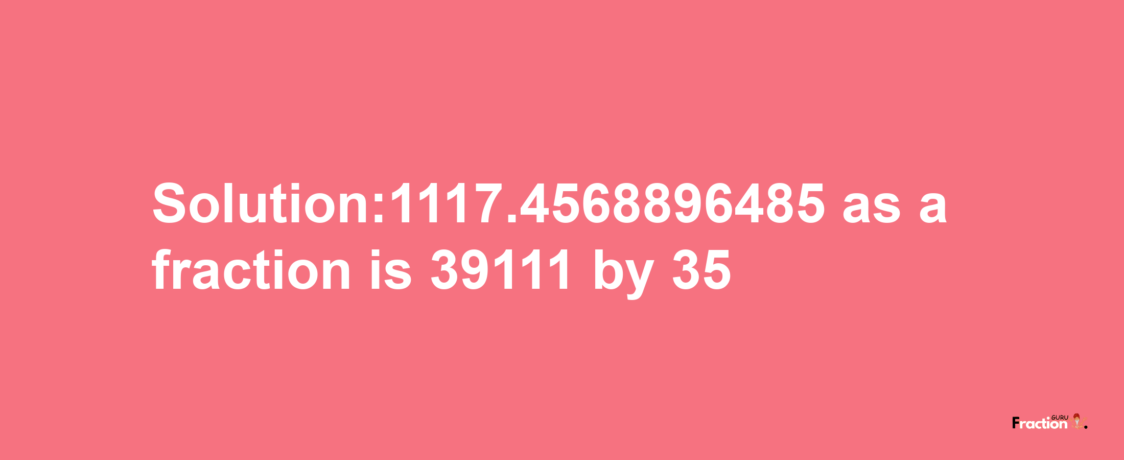 Solution:1117.4568896485 as a fraction is 39111/35